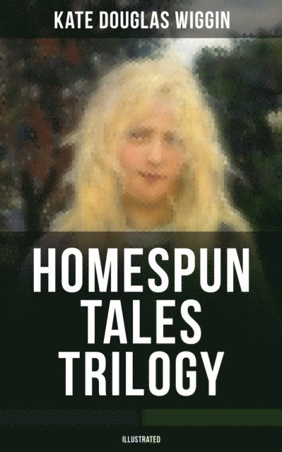 Kate Douglas Wiggin - HOMESPUN TALES TRILOGY (Illustrated), E-bok