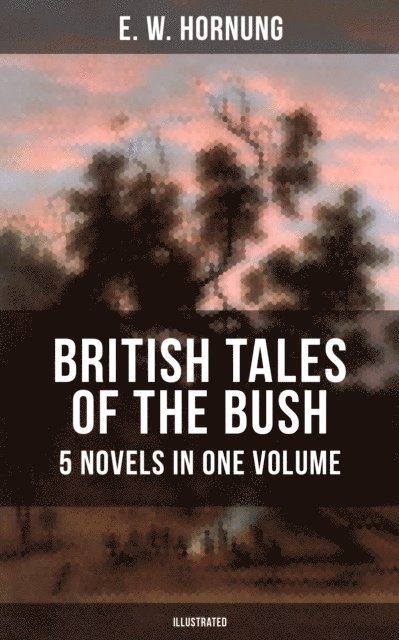 E. W. Hornung, Joel Foster - BRITISH TALES OF THE BUSH: 5 Novels in One Volume (Illustrated), E-bok