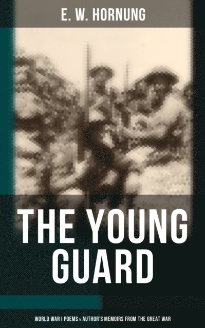 E. W. Hornung, Joel Foster - Young Guard - World War I Poems & Author's Memoirs From the Great War, E-bok