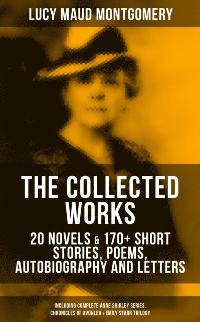 Lucy Maud Montgomery, Grayson Doyle - Collected Works of L. M. Montgomery: 20 Novels & 170+ Short Stories, Poems, & Autobiography, E-bok