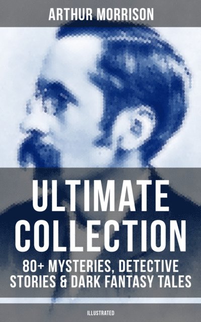 Arthur Morrison, Sidney Paget - Arthur Morrison Ultimate Collection: 80+ Mysteries, Detective Stories & Dark Fantasy Tales, E-bok