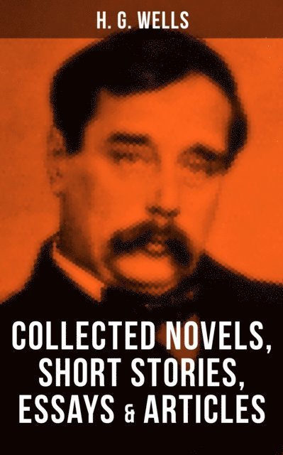 H. G. Wells, Russell Clarke - H. G. Wells: Collected Novels, Short Stories, Essays & Articles, E-bok