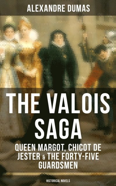 Alexandre Dumas, Keith Larson - THE VALOIS SAGA: Queen Margot, Chicot de Jester & The Forty-Five Guardsmen (Historical Novels), E-bok