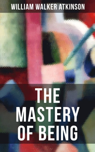 William Walker Atkinson, Grant McNeil - THE MASTERY OF BEING, E-bok