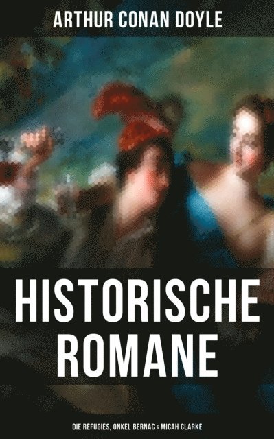 Arthur Conan Doyle, Leonie Graf - Historische Romane von Sir Arthur Conan Doyle: Die Réfugiés, Onkel Bernac & Micah Clarke, E-bok