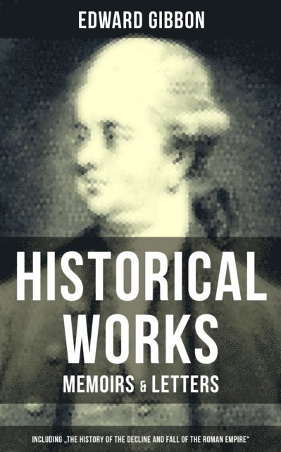 Edward Gibbon, Troy Whitaker - Edward Gibbon: Historical Works, Memoirs & Letters, E-bok
