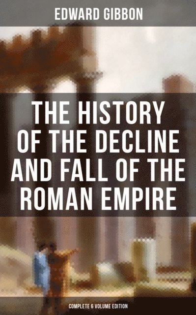 Edward Gibbon, Troy Whitaker - History of the Decline and Fall of the Roman Empire (Complete 6 Volume Edition), E-bok