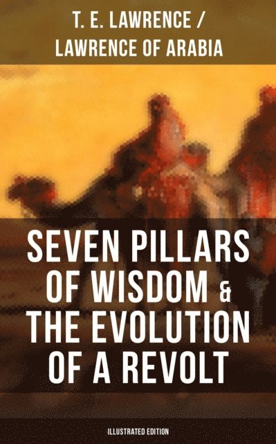 Lawrence of Arabia, T. E. Lawrence, Logan Faraday - Seven Pillars of Wisdom & The Evolution of a Revolt (Illustrated Edition), E-bok