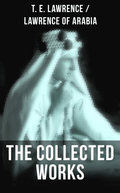 T. E. Lawrence, Scarlett Burke - Collected Works of T. E. Lawrence (Lawrence of Arabia), E-bok