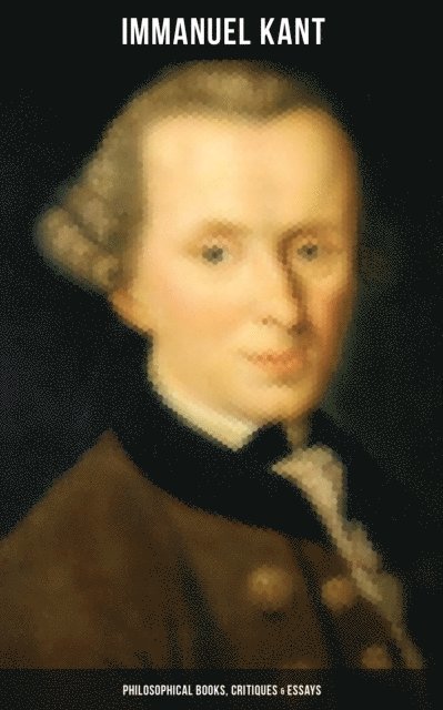 Immanuel Kant, J. M. D. Meiklejohn - IMMANUEL KANT: Philosophical Books, Critiques & Essays, E-bok