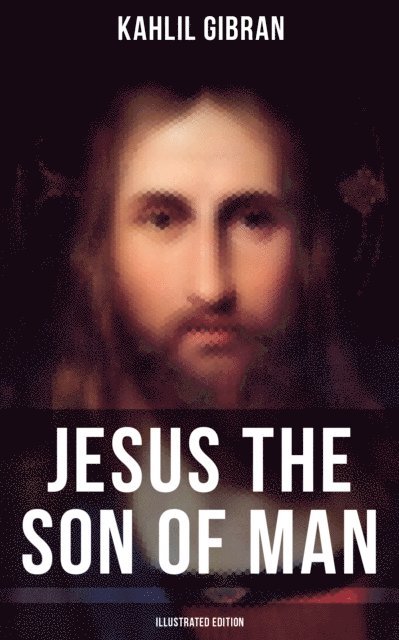 Kahlil Gibran, Kahlil Gibran - Jesus the Son of Man (Illustrated Edition), E-bok