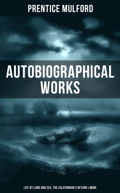 Prentice Mulford, Aria Baxter - Prentice Mulford: Autobiographical Works (Life by Land and Sea, The Californian's Return & More), E-bok