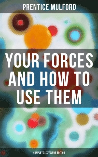 Prentice Mulford, Aria Baxter - Your Forces and How to Use Them (Complete Six Volume Edition), E-bok