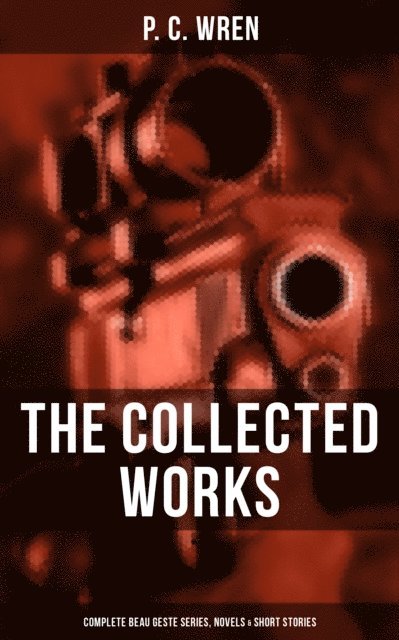 P. C. Wren, Shawn Barrett - Collected Works of P. C. Wren: Complete Beau Geste Series, Novels & Short Stories, E-bok
