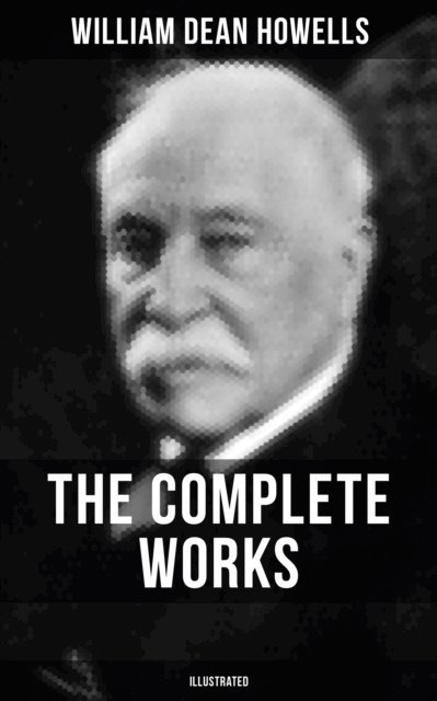 William Dean Howells, Edmund H. Garrett - Complete Works of William Dean Howells (Illustrated), E-bok