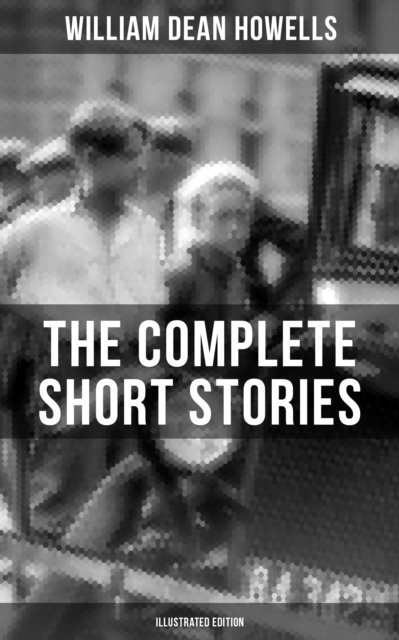 William Dean Howells, Harriet Roosevelt Richards - Complete Short Stories of W.D. Howells (Illustrated Edition), E-bok