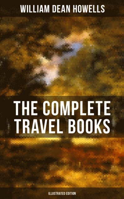 William Dean Howells, Edmund H. Garrett - Complete Travel Books of W.D. Howells (Illustrated Edition), E-bok