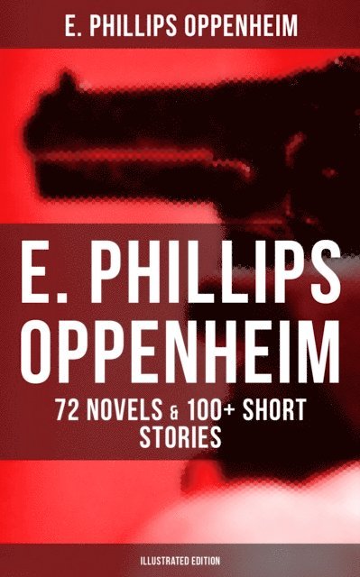 E. Phillips Oppenheim, Owen Hartley - E. Phillips Oppenheim: 72 Novels & 100+ Short Stories (Illustrated Edition), E-bok