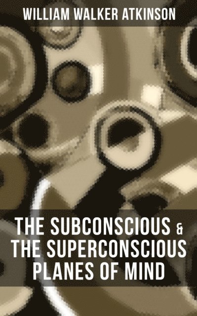 William Walker Atkinson, Grant McNeil - THE SUBCONSCIOUS & THE SUPERCONSCIOUS PLANES OF MIND, E-bok
