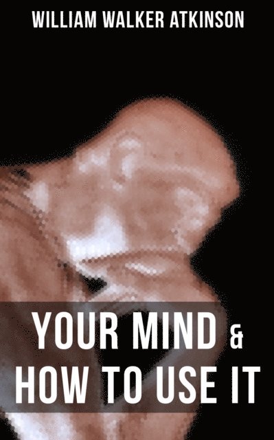 William Walker Atkinson, Grant McNeil - YOUR MIND & HOW TO USE IT, E-bok