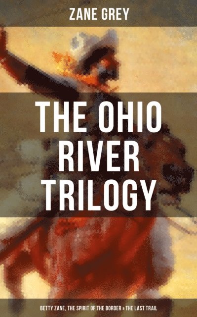 Zane Grey, Aria Baxter - Ohio River Trilogy: Betty Zane, The Spirit of the Border & The Last Trail, E-bok