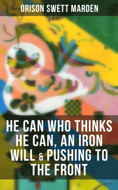 Orison Swett Marden, Karl Jennings - HE CAN WHO THINKS HE CAN, AN IRON WILL & PUSHING TO THE FRONT, E-bok