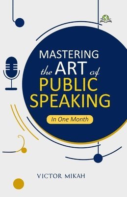 Victor Mikah - Mastering the Art of Public Speaking in One Month, Häftad