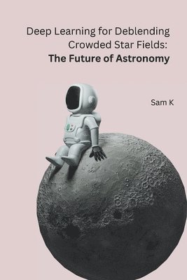 Sam K - Deep Learning for Deblending Crowded Star Fields: The Future of Astronomy, Häftad