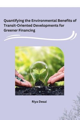 Riya Desai - Quantifying the Environmental Benefits of Transit-Oriented Developments for Greener Financing, Häftad