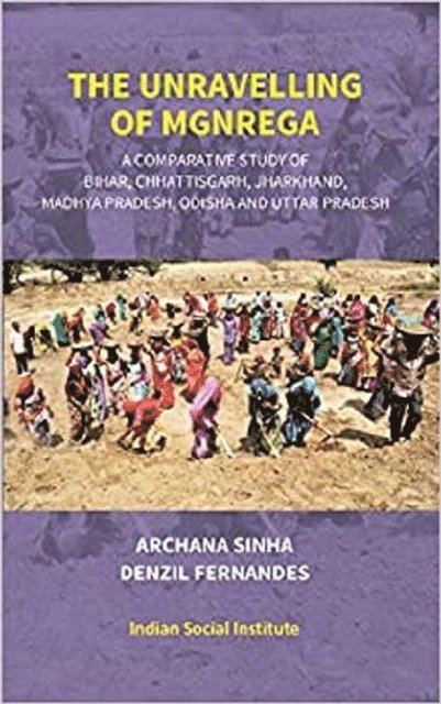 Denzil Fernandes, Dr. Archana Sinha - Unravelling Of MGNREGA (A Comparative Study Of Bihar, Chhattisgarh, Jharkhand, Madhya Pradesh, Odisha And Uttar Pradesh), E-bok