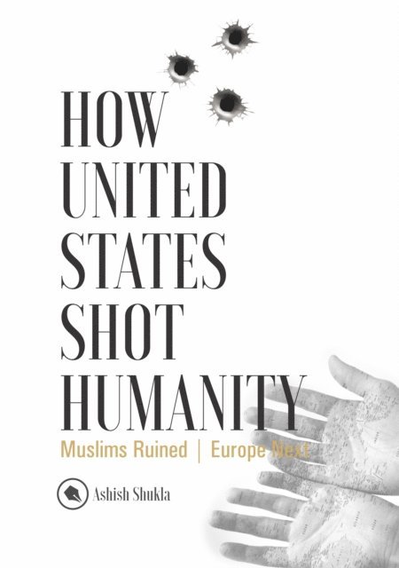 Ashish Shukla - How United States Shot Humanity: Muslims Ruined; Europe Next, E-bok