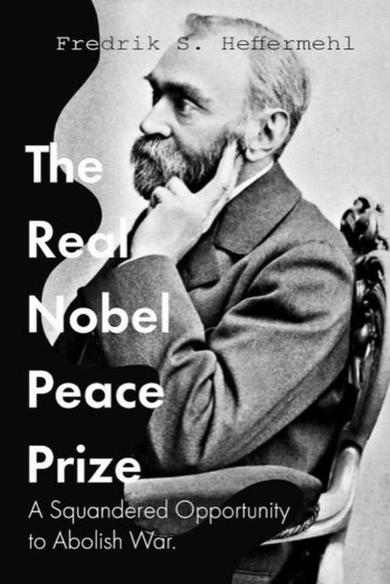 Fredrik S. Heffermehl - Real Nobel Peace Prize / A Squandered Opportunity to Abolish War, E-bok