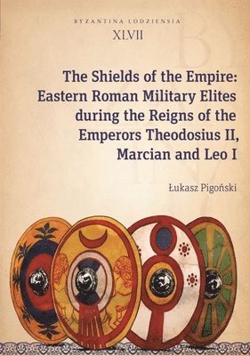 Ukasz Pigoski - Shields of the Empire – Eastern Roman Military Elites during the Reigns of the Emperors Theodosius II, Marcian and Leo I, Häftad