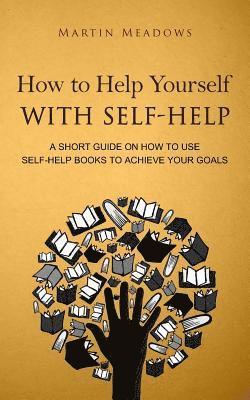 Martin Meadows - How to Help Yourself With Self-Help: A Short Guide on How to Use Self-Help Books to Achieve Your Goals, Häftad