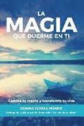 La Magia que duerme en ti: Cambia tu mente y transforma tu vida