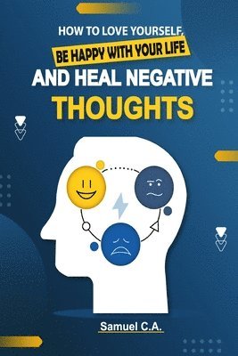 Samuel C a - How To Love Yourself, Be Happy With Your Life And Heal Negative Thoughts, Häftad