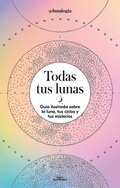 Todas Tus Lunas: Gua Ilustrada Sobre La Luna, Tus Ciclos Y Tus Misterios / All Your Moons: An Illustrated Guide to the Moon, Its Cycles, and Its Myst