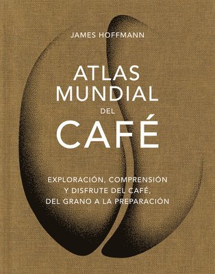 James Hoffmann - Atlas Mundial del Café / The World Atlas of Coffee: Exploración, Comprensión Y Disfrute del Café, del Grano a la Preparación, Inbunden