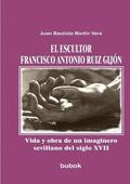 escultor Francisco Antonio Ruiz Gijón. Vida y obra de un imaginero sevillano del siglo XVII