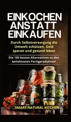 Smart Natural Kitchen - Einkochen anstatt Einkaufen - Durch Selbstversorgung die Umwelt schützen, Geld sparen und gesund leben, Inbunden