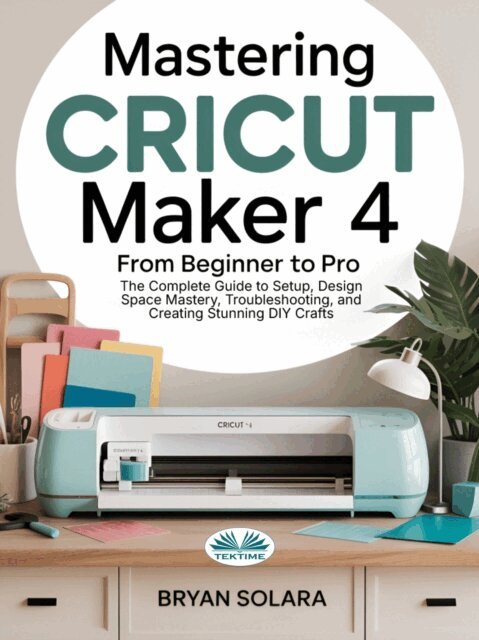 Bryan Solara - Mastering Cricut Maker 4 From Beginner To Pro, E-bok
