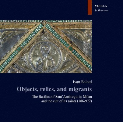 Ivan Foletti - Objects, Relics, and Migrants: The Basilica of Sant Ambrogio in Milan and the Cult of Its Saints (386-972), Häftad