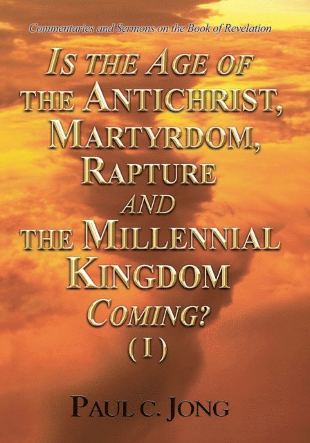 Paul C. Jong - Commentaries and Sermons on the Book of Revelation - Is the Age of the Antichrist, Martyrdom, Rapture and the Millennial Kingdom Coming? (I), E-bok