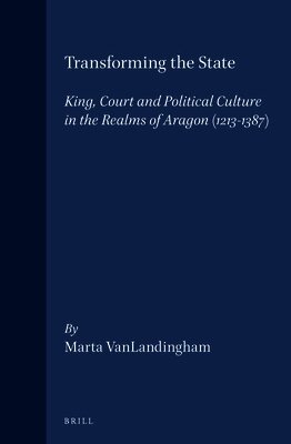 Marta Vanlandingham - Transforming the State: King, Court and Political Culture in the Realms of Aragon (1213-1387), Inbunden