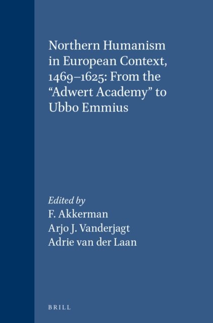 Adrie van der Laan, Arjo J. Vanderjagt, F. Akkerman - Northern Humanism in European Context, 1469-1625: From the &quote;Adwert Academy&quote; to Ubbo Emmius, E-bok