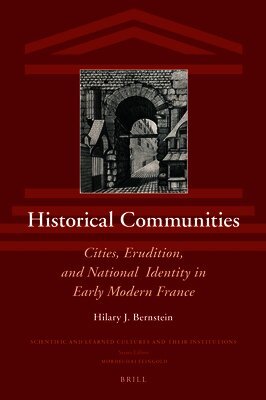 Hilary J. Bernstein - Historical Communities: Cities, Erudition, and National Identity in Early Modern France, Inbunden
