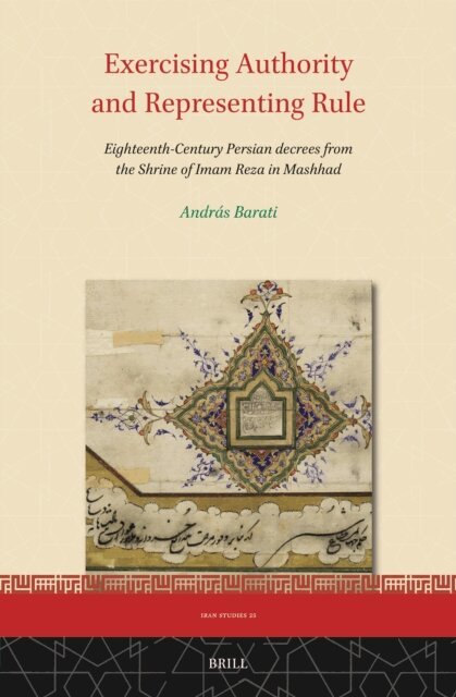 Andras Barati - Exercising Authority and Representing Rule, Eighteenth-Century Persian decrees from the Shrine of Imam Reza in Mashhad, E-bok