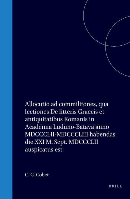 Carel Gabriel Cobet - Allocutio ad commilitones, qua lectiones De litteris Graecis et antiquitatibus Romanis in Academia Luduno-Batava anno MDCCCLII-MDCCCLIII habendas die XXI M. Sept. MDCCCLII auspicatus est, E-bok