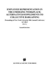 Employee Representation in the Emerging Workplace: Alternatives/Supplements to Collective Bargaining