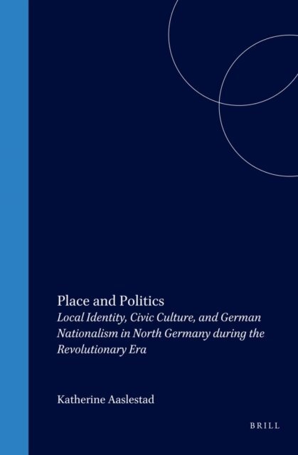 Katherine Aaslestad - Place and Politics: Local Identity, Civic Culture, and German Nationalism in North Germany during the Revolutionary Era, E-bok